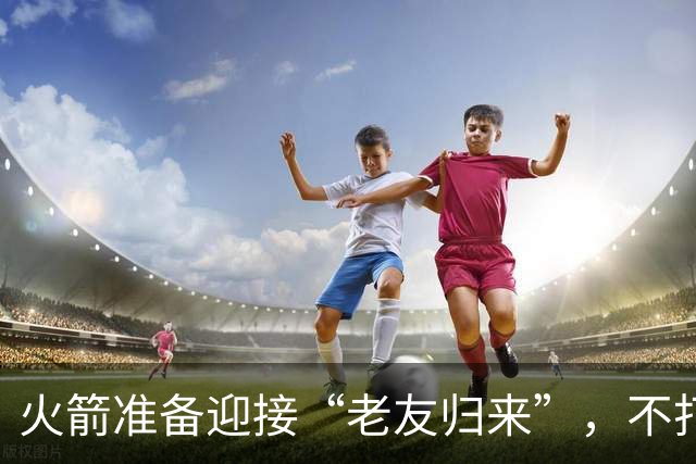 火箭准备迎接“老友归来”，不打算在赛季中变招